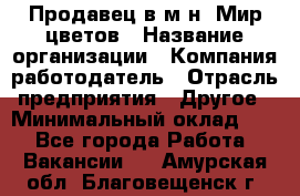 Продавец в м-н "Мир цветов › Название организации ­ Компания-работодатель › Отрасль предприятия ­ Другое › Минимальный оклад ­ 1 - Все города Работа » Вакансии   . Амурская обл.,Благовещенск г.